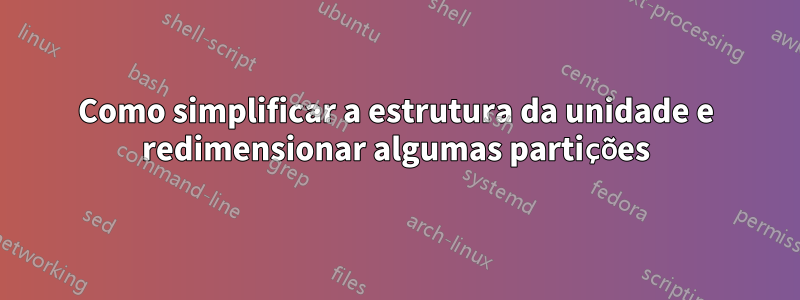 Como simplificar a estrutura da unidade e redimensionar algumas partições
