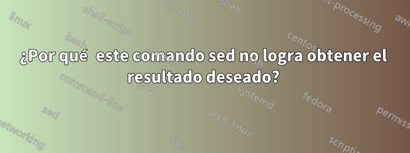 ¿Por qué este comando sed no logra obtener el resultado deseado?