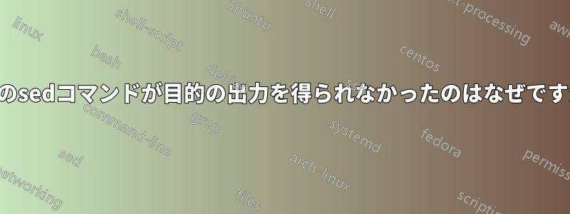 このsedコマンドが目的の出力を得られなかったのはなぜですか
