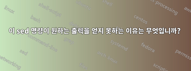 이 sed 명령이 원하는 출력을 얻지 못하는 이유는 무엇입니까?