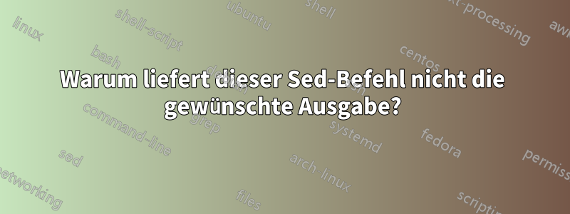Warum liefert dieser Sed-Befehl nicht die gewünschte Ausgabe?