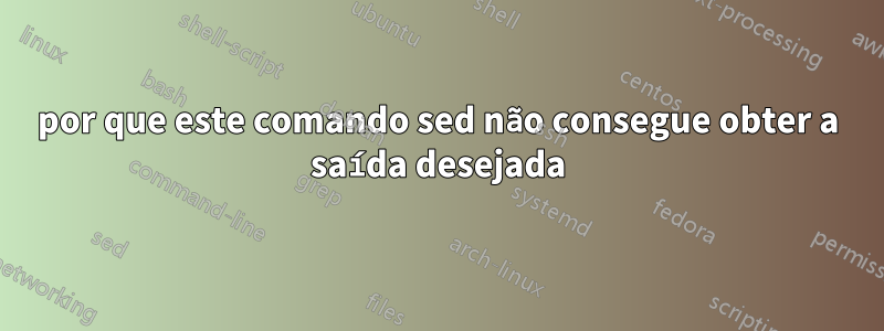por que este comando sed não consegue obter a saída desejada
