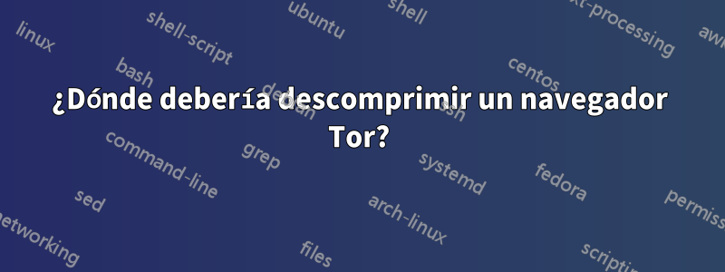 ¿Dónde debería descomprimir un navegador Tor?