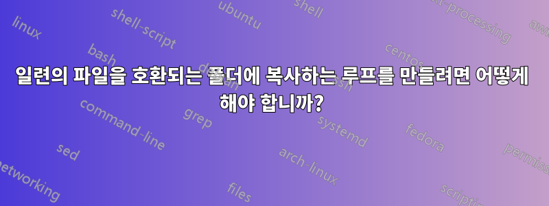 일련의 파일을 호환되는 폴더에 복사하는 루프를 만들려면 어떻게 해야 합니까?