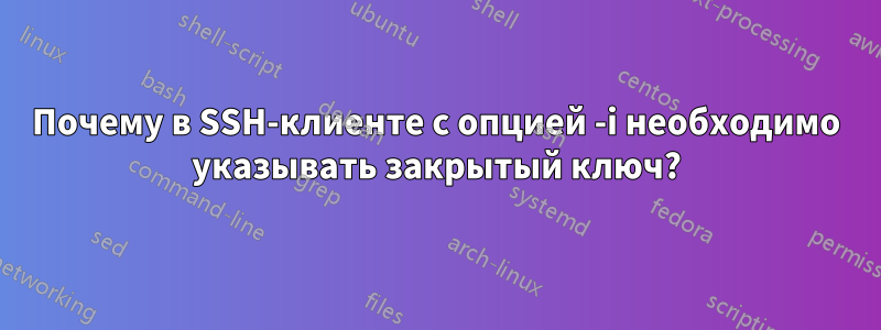 Почему в SSH-клиенте с опцией -i необходимо указывать закрытый ключ?