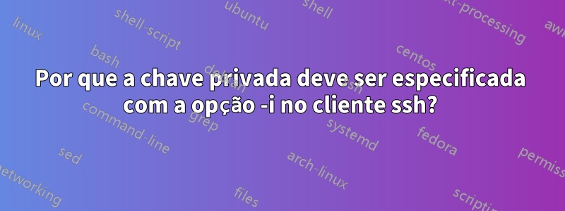 Por que a chave privada deve ser especificada com a opção -i no cliente ssh?