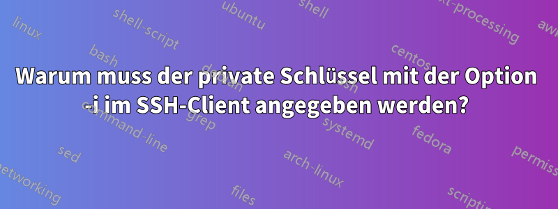 Warum muss der private Schlüssel mit der Option -i im SSH-Client angegeben werden?