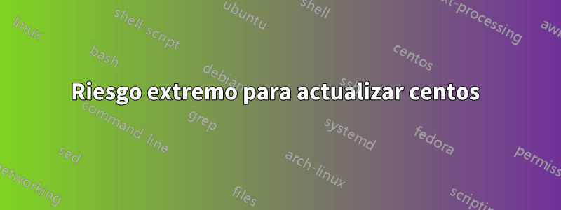 Riesgo extremo para actualizar centos