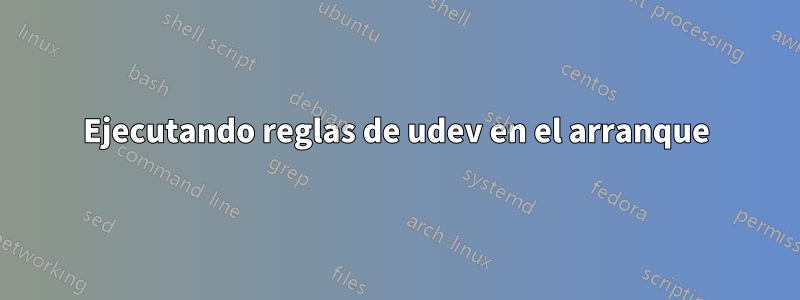 Ejecutando reglas de udev en el arranque