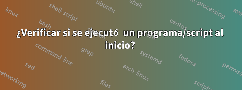 ¿Verificar si se ejecutó un programa/script al inicio?