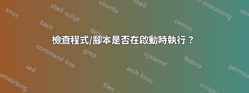 檢查程式/腳本是否在啟動時執行？
