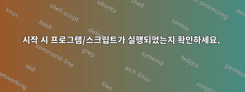 시작 시 프로그램/스크립트가 실행되었는지 확인하세요.