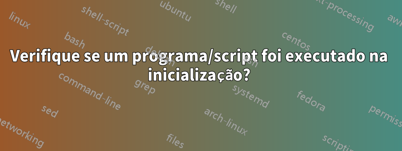 Verifique se um programa/script foi executado na inicialização?