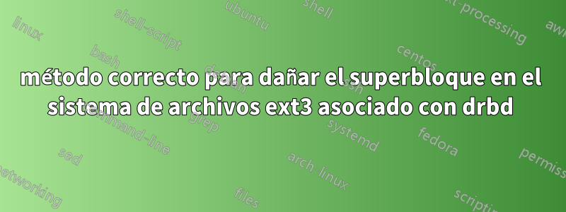 método correcto para dañar el superbloque en el sistema de archivos ext3 asociado con drbd