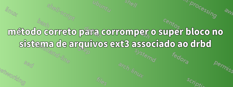 método correto para corromper o super bloco no sistema de arquivos ext3 associado ao drbd