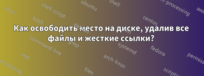 Как освободить место на диске, удалив все файлы и жесткие ссылки?