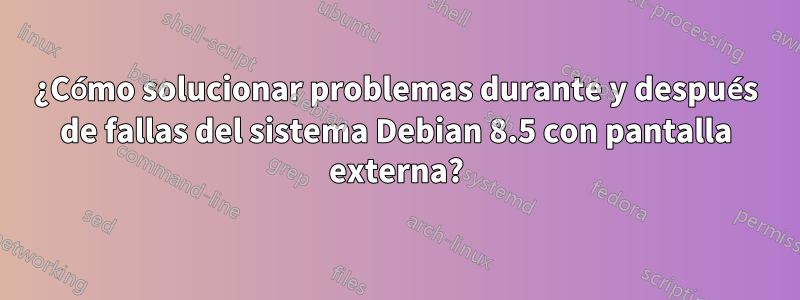 ¿Cómo solucionar problemas durante y después de fallas del sistema Debian 8.5 con pantalla externa?