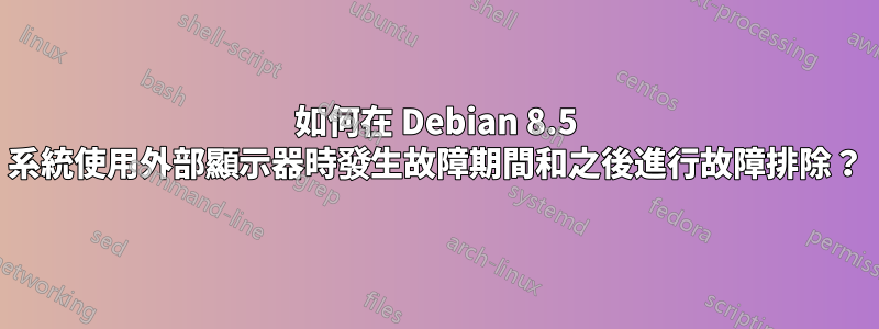 如何在 Debian 8.5 系統使用外部顯示器時發生故障期間和之後進行故障排除？
