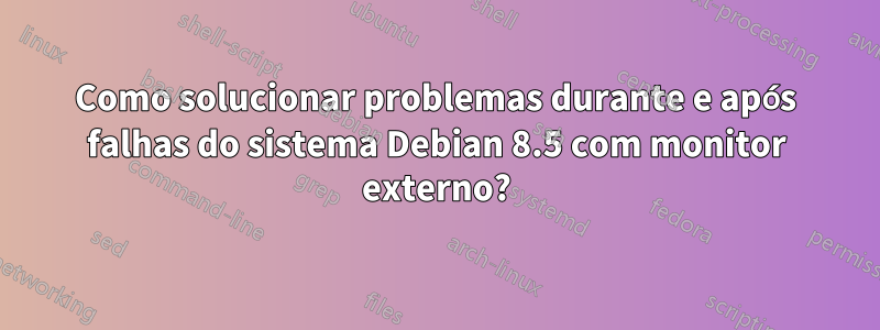 Como solucionar problemas durante e após falhas do sistema Debian 8.5 com monitor externo?