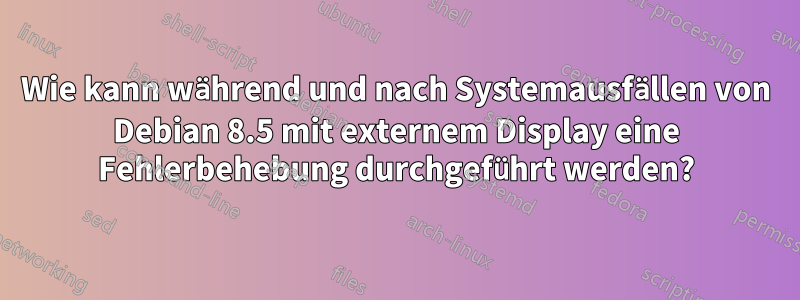 Wie kann während und nach Systemausfällen von Debian 8.5 mit externem Display eine Fehlerbehebung durchgeführt werden?
