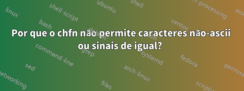 Por que o chfn não permite caracteres não-ascii ou sinais de igual? 