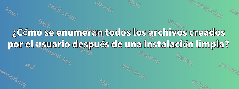 ¿Cómo se enumeran todos los archivos creados por el usuario después de una instalación limpia?