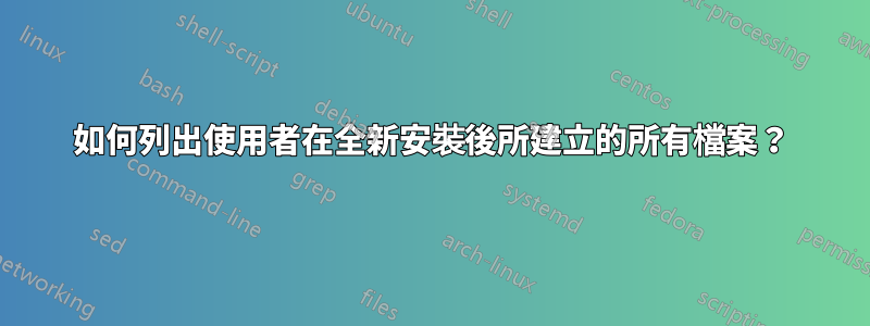 如何列出使用者在全新安裝後所建立的所有檔案?