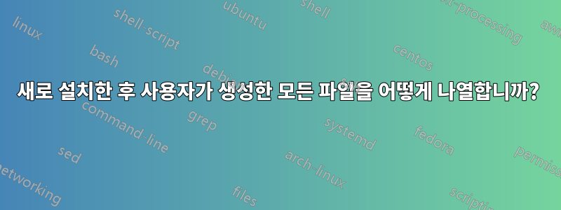 새로 설치한 후 사용자가 생성한 모든 파일을 어떻게 나열합니까?