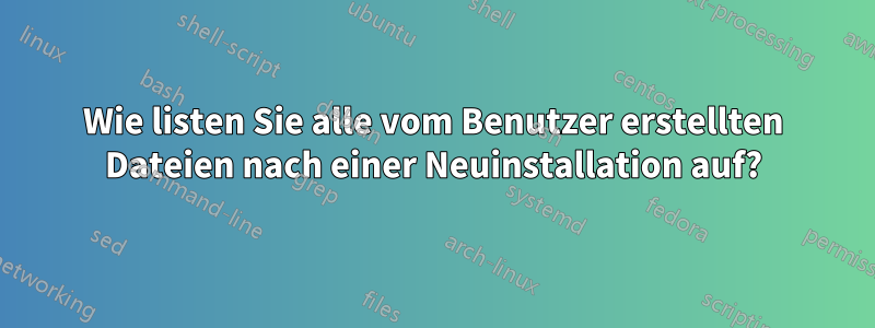Wie listen Sie alle vom Benutzer erstellten Dateien nach einer Neuinstallation auf?