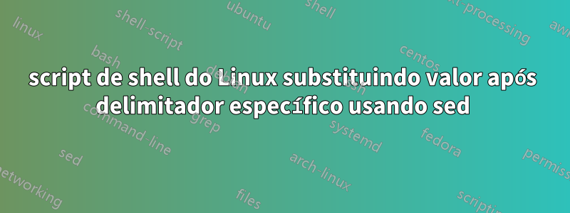 script de shell do Linux substituindo valor após delimitador específico usando sed