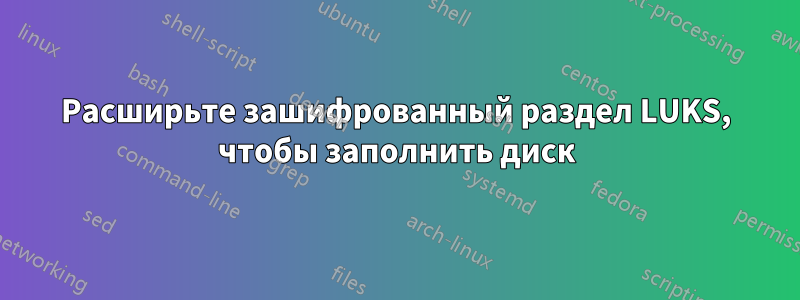 Расширьте зашифрованный раздел LUKS, чтобы заполнить диск