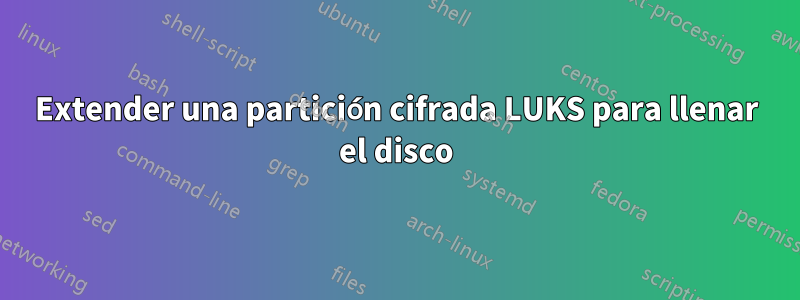 Extender una partición cifrada LUKS para llenar el disco