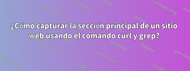 ¿Cómo capturar la sección principal de un sitio web usando el comando curl y grep?