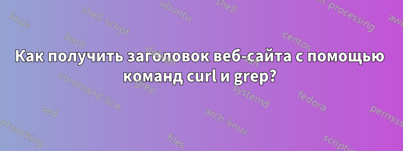 Как получить заголовок веб-сайта с помощью команд curl и grep?