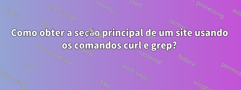 Como obter a seção principal de um site usando os comandos curl e grep?