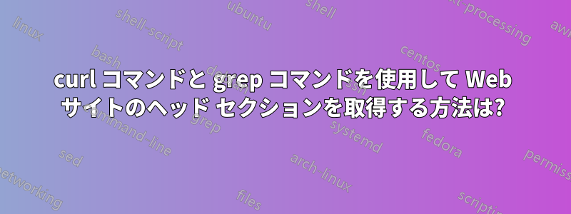 curl コマンドと grep コマンドを使用して Web サイトのヘッド セクションを取得する方法は?