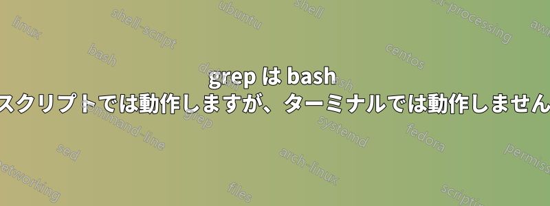 grep は bash スクリプトでは動作しますが、ターミナルでは動作しません