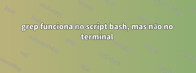 grep funciona no script bash, mas não no terminal