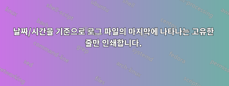 날짜/시간을 기준으로 로그 파일의 마지막에 나타나는 고유한 줄만 인쇄합니다.