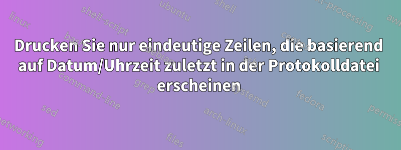 Drucken Sie nur eindeutige Zeilen, die basierend auf Datum/Uhrzeit zuletzt in der Protokolldatei erscheinen