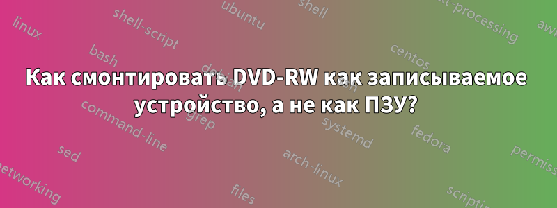 Как смонтировать DVD-RW как записываемое устройство, а не как ПЗУ?