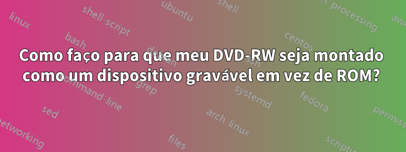 Como faço para que meu DVD-RW seja montado como um dispositivo gravável em vez de ROM?