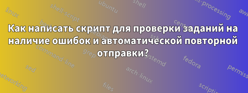 Как написать скрипт для проверки заданий на наличие ошибок и автоматической повторной отправки?