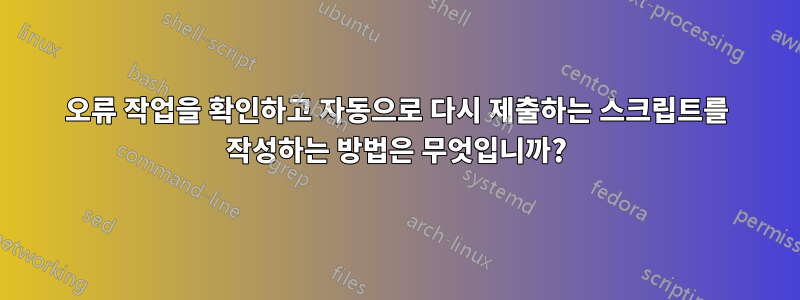 오류 작업을 확인하고 자동으로 다시 제출하는 스크립트를 작성하는 방법은 무엇입니까?