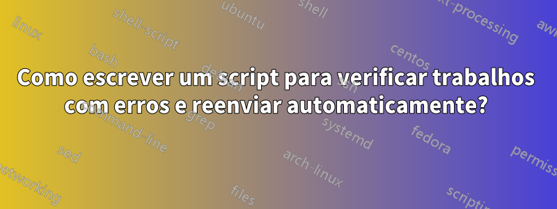 Como escrever um script para verificar trabalhos com erros e reenviar automaticamente?