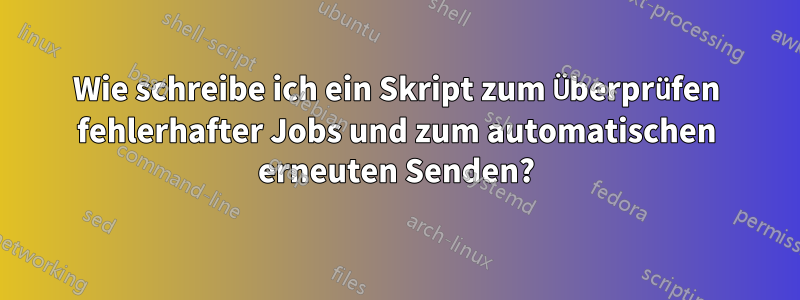 Wie schreibe ich ein Skript zum Überprüfen fehlerhafter Jobs und zum automatischen erneuten Senden?