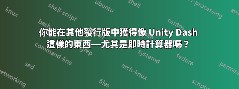 你能在其他發行版中獲得像 Unity Dash 這樣的東西——尤其是即時計算器嗎？