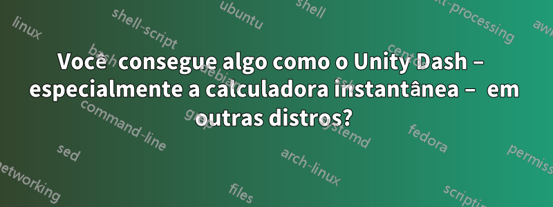 Você consegue algo como o Unity Dash – especialmente a calculadora instantânea – em outras distros?