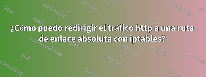 ¿Cómo puedo redirigir el tráfico http a una ruta de enlace absoluta con iptables?