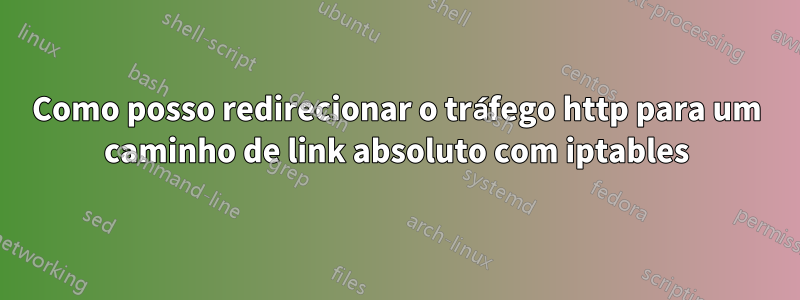 Como posso redirecionar o tráfego http para um caminho de link absoluto com iptables